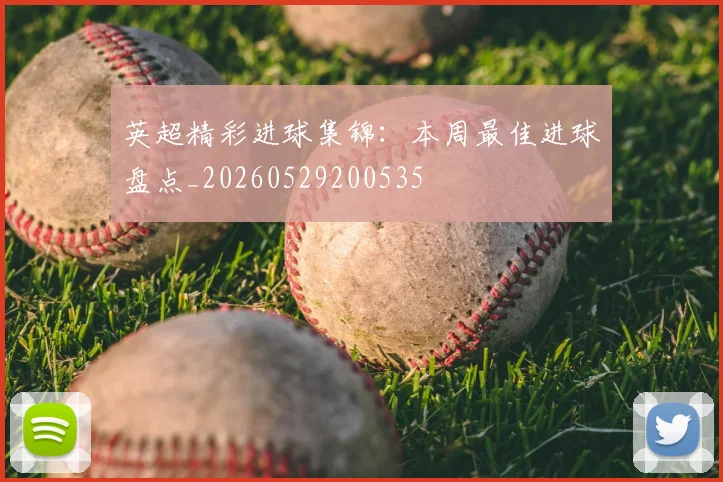 英超精彩进球集锦:本周最佳进球盘点_20260529200535