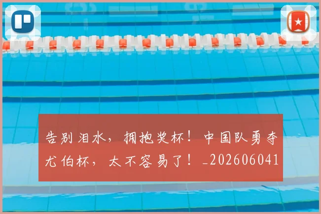告别泪水，拥抱奖杯！中国队勇夺尤伯杯，太不容易了！_20260604144109_20260704175733