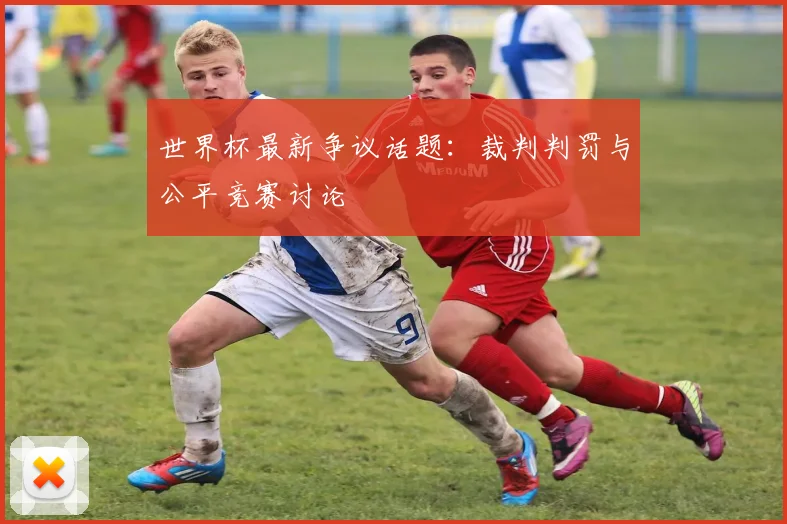 世界杯最新争议话题：裁判判罚与公平竞赛讨论