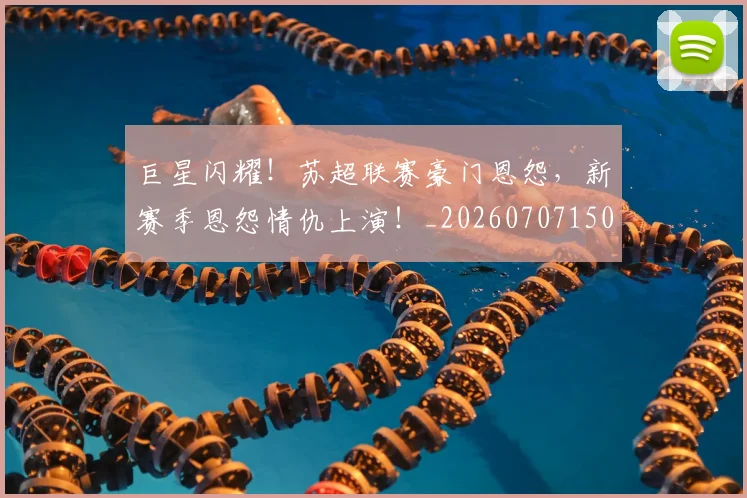 巨星闪耀！苏超联赛豪门恩怨，新赛季恩怨情仇上演！_20260707150650