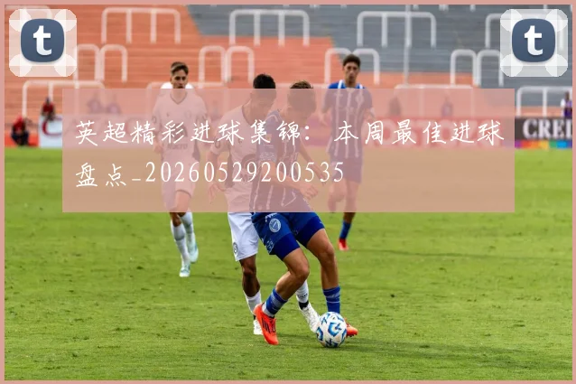 英超精彩进球集锦：本周最佳进球盘点_20260529200535
