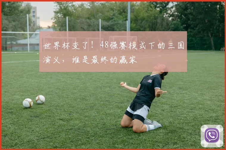 世界杯变了！48强赛模式下的三国演义，谁是最终的赢家
