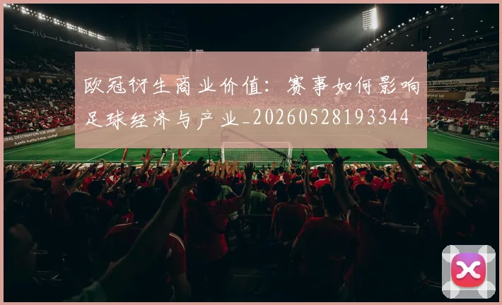 欧冠衍生商业价值：赛事如何影响足球经济与产业_20260528193344