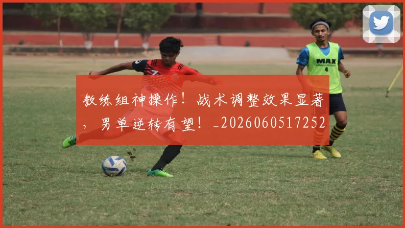 教练组神操作!战术调整效果显著,男单逆转有望!_20260605172529