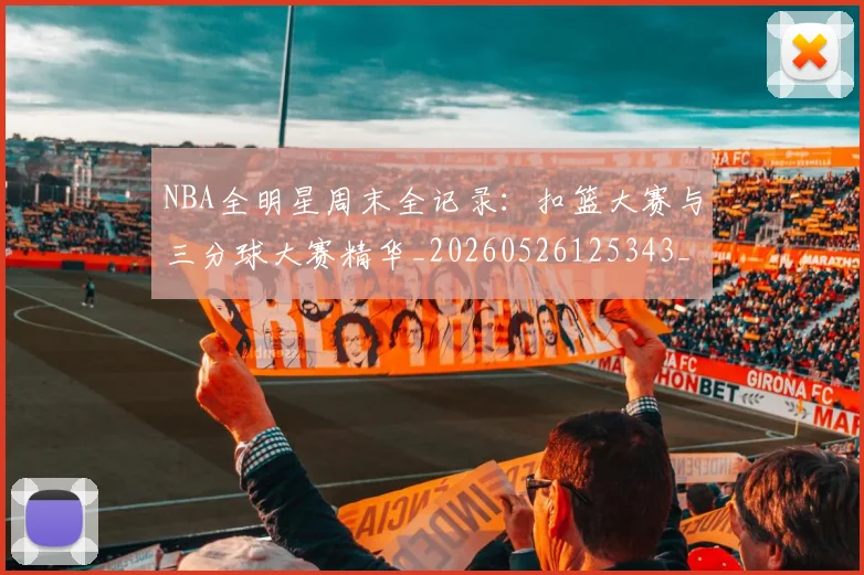 NBA全明星周末全记录:扣篮大赛与三分球大赛精华_20260526125343_20260702045133