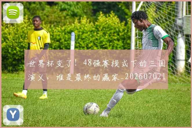 世界杯变了！48强赛模式下的三国演义，谁是最终的赢家_20260702175625