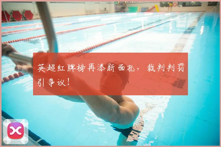 英超红牌榜再添新面孔,裁判判罚引争议!