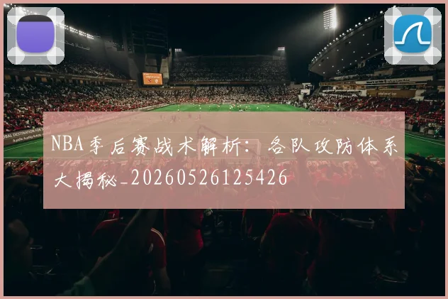 NBA季后赛战术解析:各队攻防体系大揭秘_20260526125426