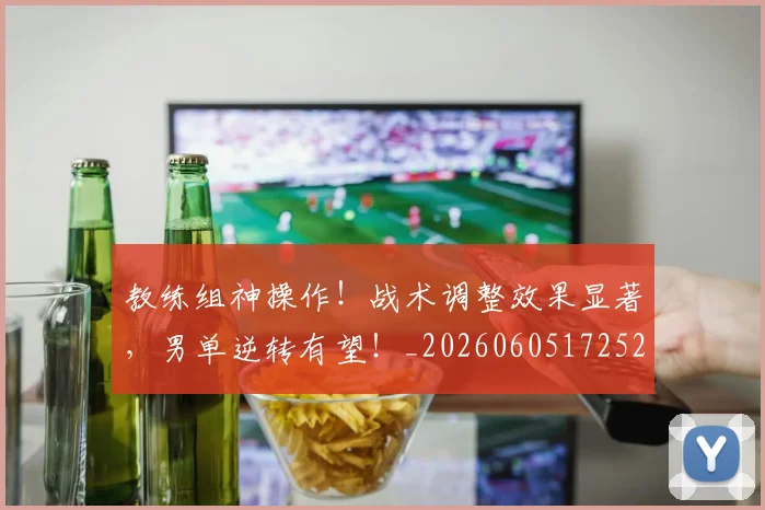 教练组神操作！战术调整效果显著，男单逆转有望！_20260605172529