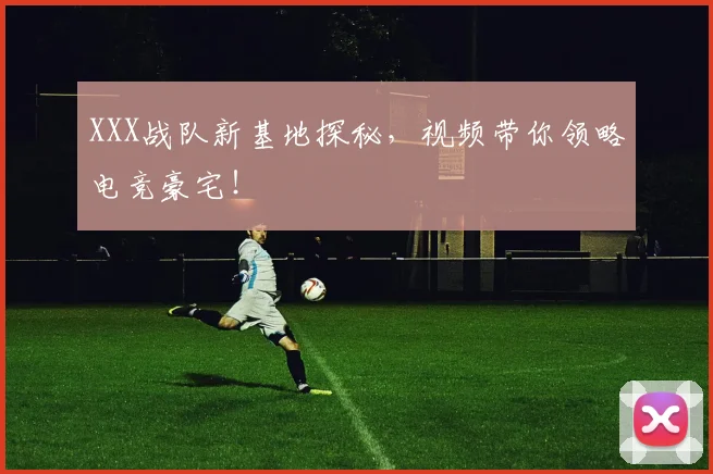 XXX战队新基地探秘,视频带你领略电竞豪宅!