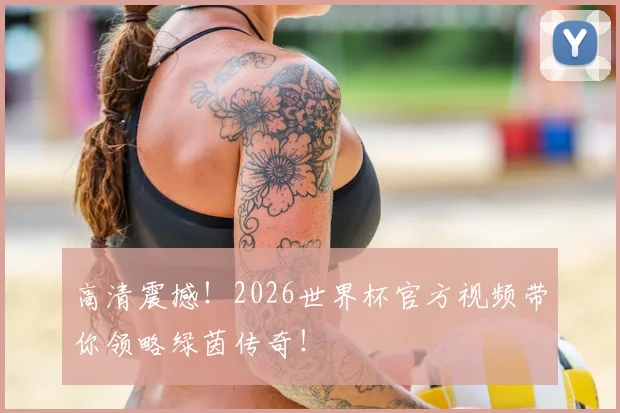 高清震撼!2026世界杯官方视频带你领略绿茵传奇!