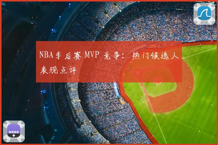 NBA季后赛 MVP 竞争：热门候选人表现点评