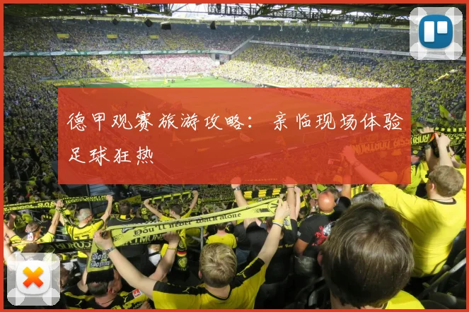 德甲观赛旅游攻略：亲临现场体验足球狂热