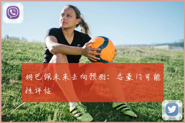 姆巴佩未来去向预测：各豪门可能性评估
