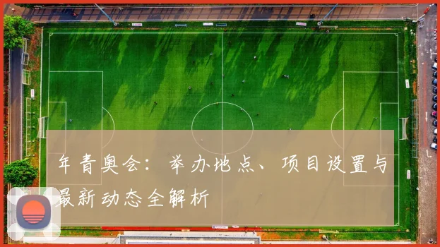 年青奥会：举办地点、项目设置与最新动态全解析