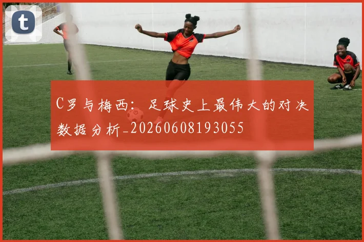 C罗与梅西：足球史上最伟大的对决数据分析_20260608193055
