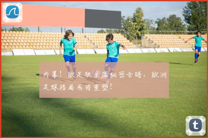 内幕!欧足联主席秘密会晤,欧洲足球格局或将重塑!