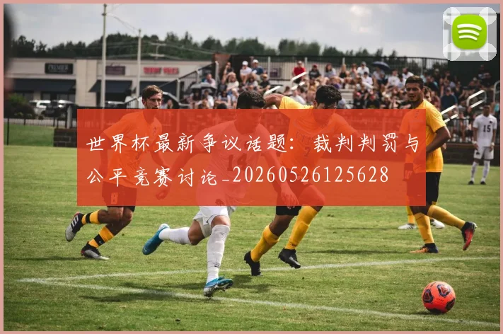 世界杯最新争议话题：裁判判罚与公平竞赛讨论_20260526125628
