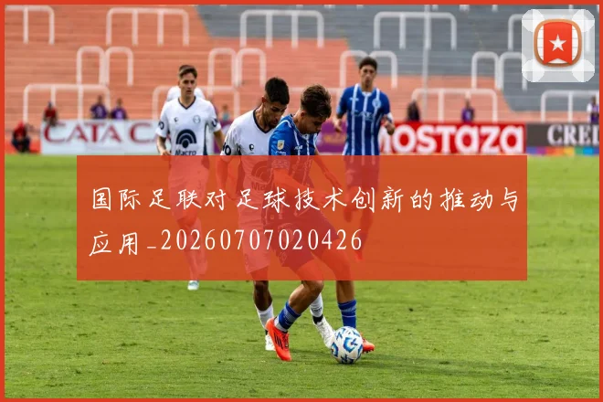 国际足联对足球技术创新的推动与应用_20260707020426