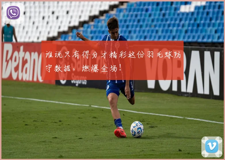 谁说只有得分才精彩这份羽毛球防守数据，燃爆全场！
