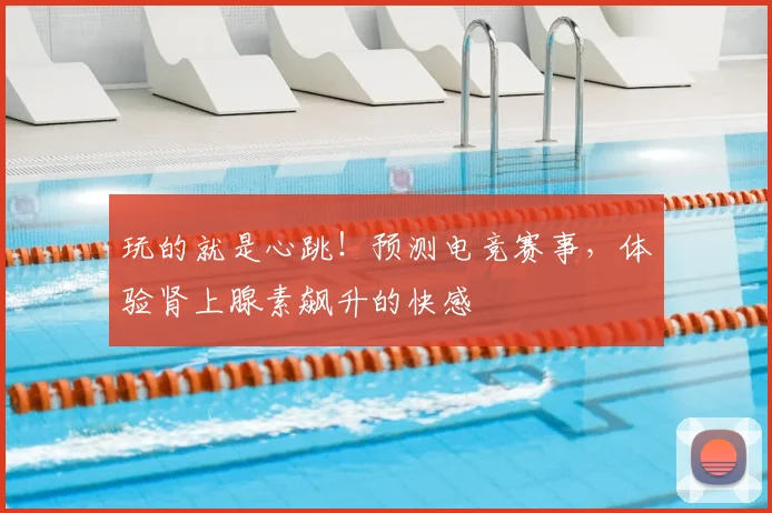 玩的就是心跳!预测电竞赛事,体验肾上腺素飙升的快感