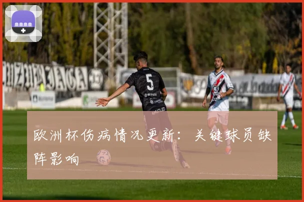 欧洲杯伤病情况更新:关键球员缺阵影响