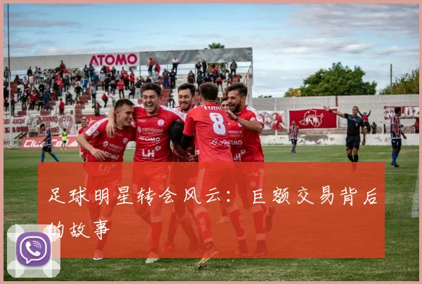 足球明星转会风云:巨额交易背后的故事