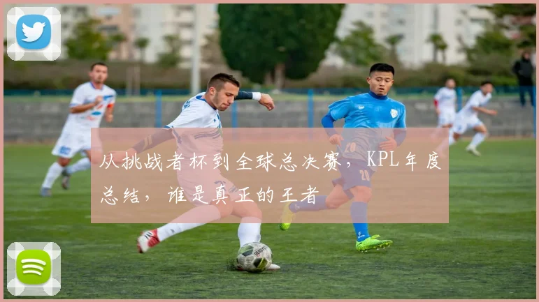 从挑战者杯到全球总决赛，KPL年度总结，谁是真正的王者