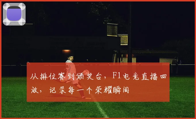 从排位赛到颁奖台,F1电竞直播回放,记录每一个荣耀瞬间