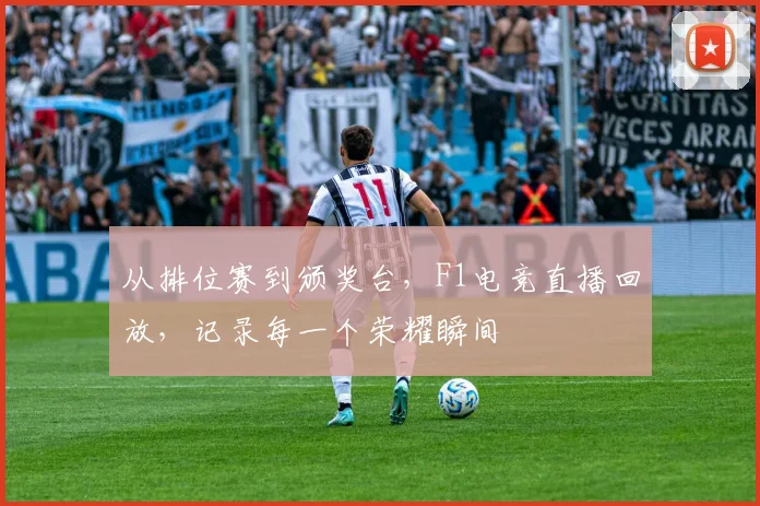从排位赛到颁奖台，F1电竞直播回放，记录每一个荣耀瞬间