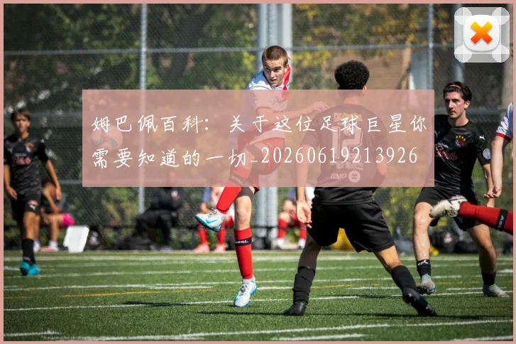 姆巴佩百科:关于这位足球巨星你需要知道的一切_20260619213926
