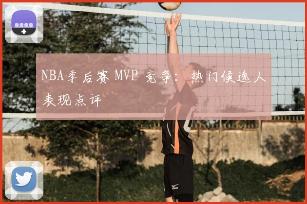 NBA季后赛 MVP 竞争:热门候选人表现点评