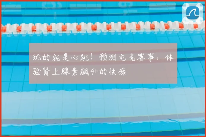 玩的就是心跳！预测电竞赛事，体验肾上腺素飙升的快感