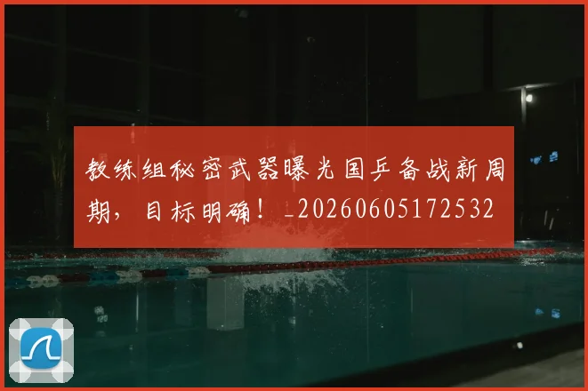 教练组秘密武器曝光国乒备战新周期，目标明确！_20260605172532