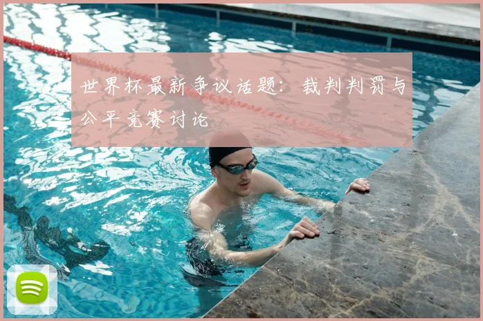 世界杯最新争议话题:裁判判罚与公平竞赛讨论