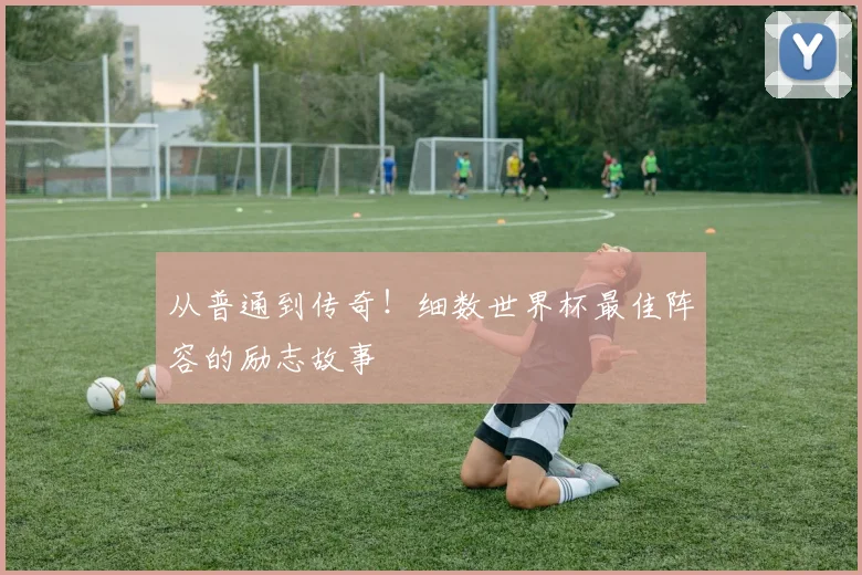 从普通到传奇！细数世界杯最佳阵容的励志故事
