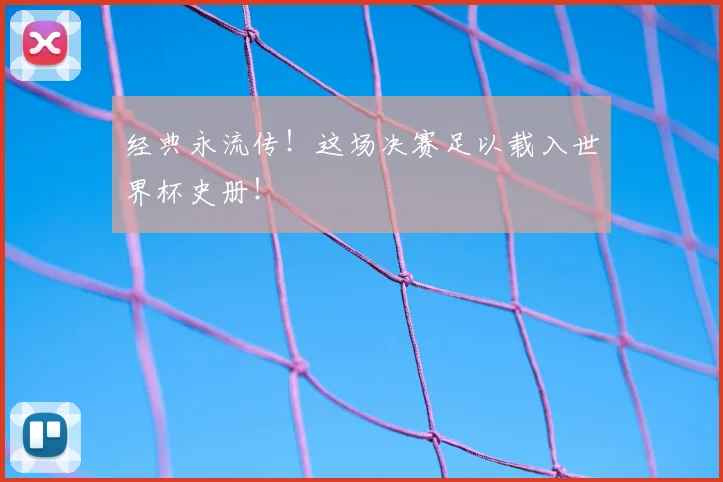 经典永流传！这场决赛足以载入世界杯史册！