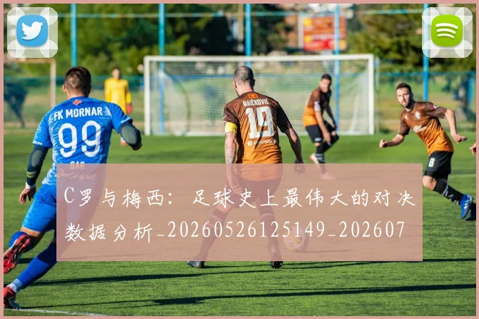 C罗与梅西：足球史上最伟大的对决数据分析_20260526125149_20260702041601